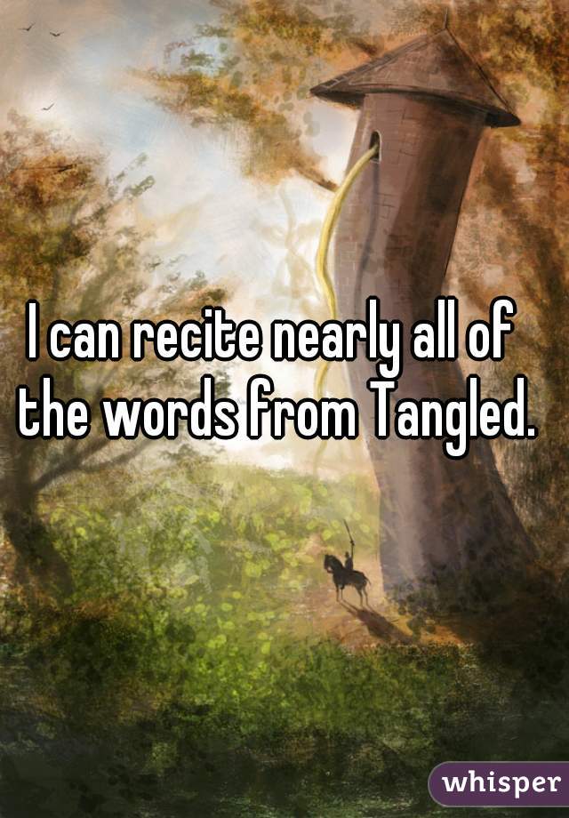 I can recite nearly all of the words from Tangled.