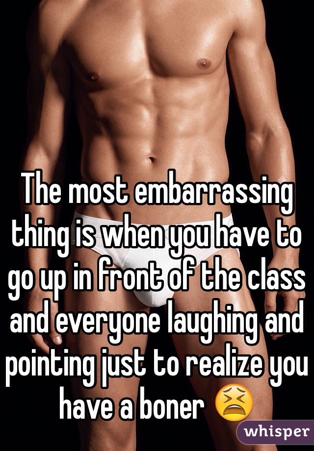 The most embarrassing thing is when you have to go up in front of the class and everyone laughing and pointing just to realize you have a boner 😫