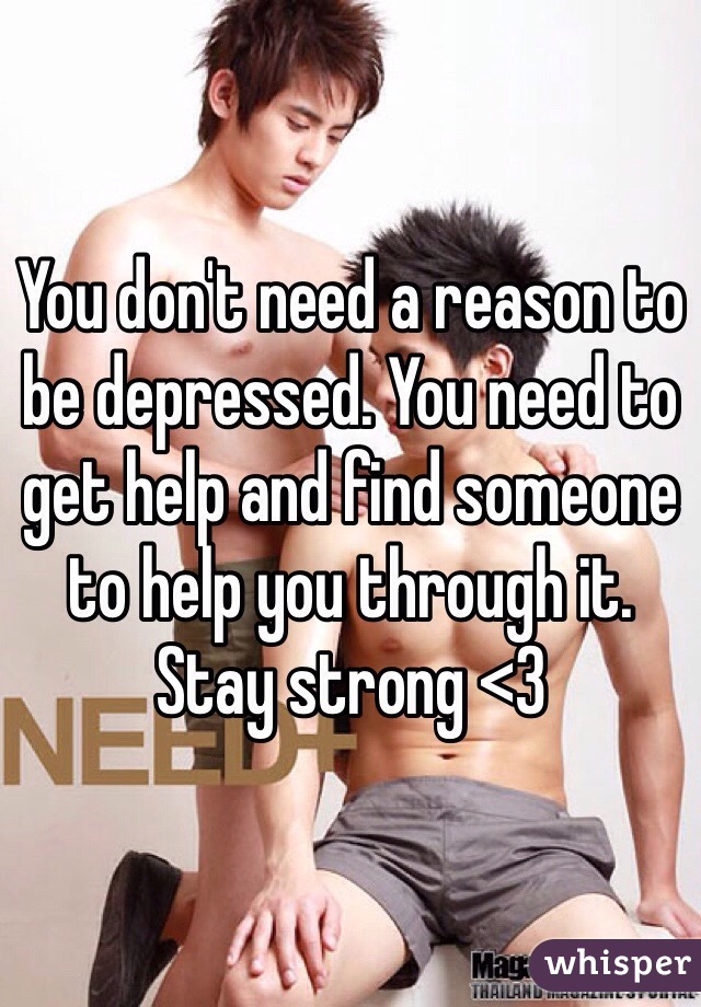 You don't need a reason to be depressed. You need to get help and find someone to help you through it. Stay strong <3