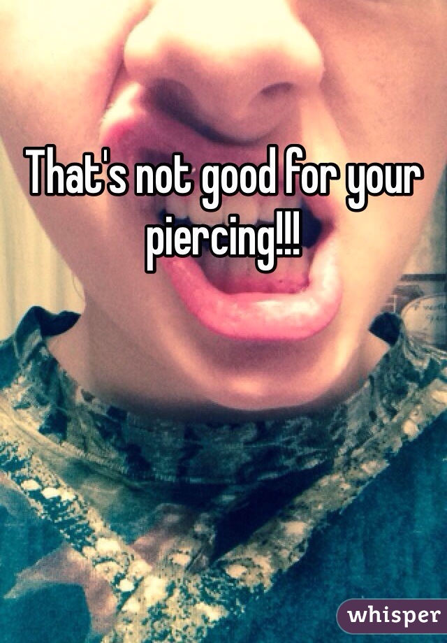 That's not good for your piercing!!!
