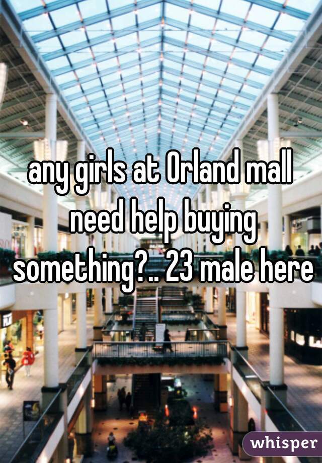 any girls at Orland mall need help buying something?.. 23 male here