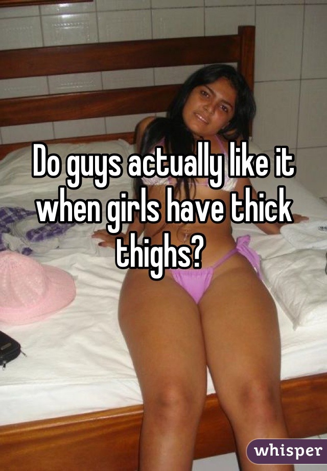 Do guys actually like it when girls have thick thighs? 