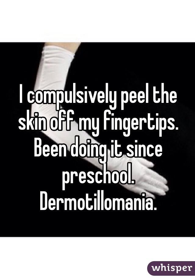 I compulsively peel the skin off my fingertips. Been doing it since preschool. Dermotillomania.