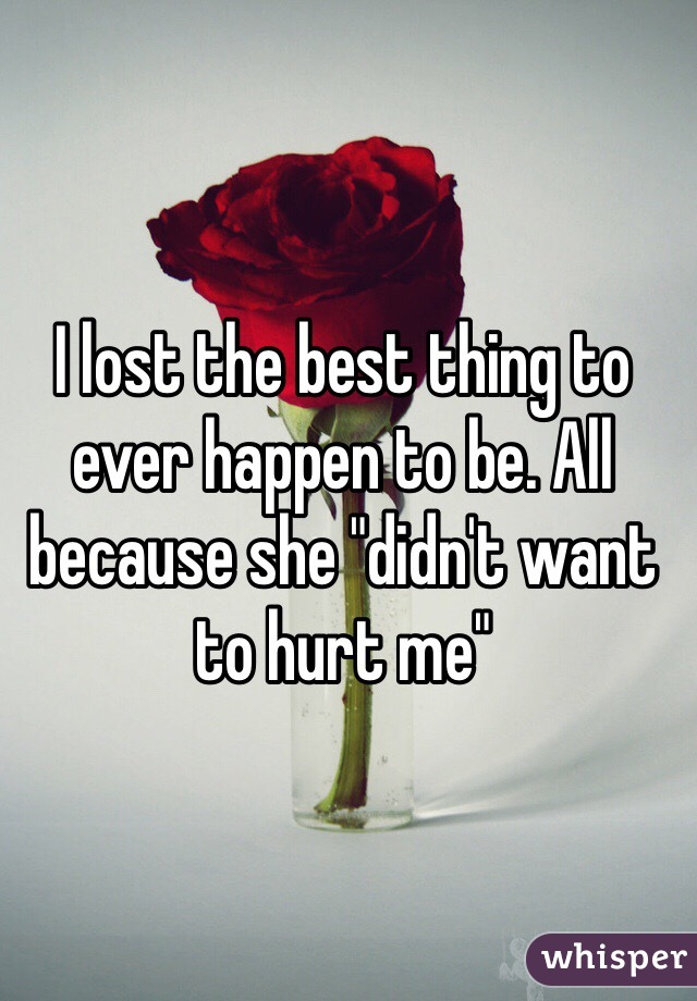 I lost the best thing to ever happen to be. All because she "didn't want to hurt me"