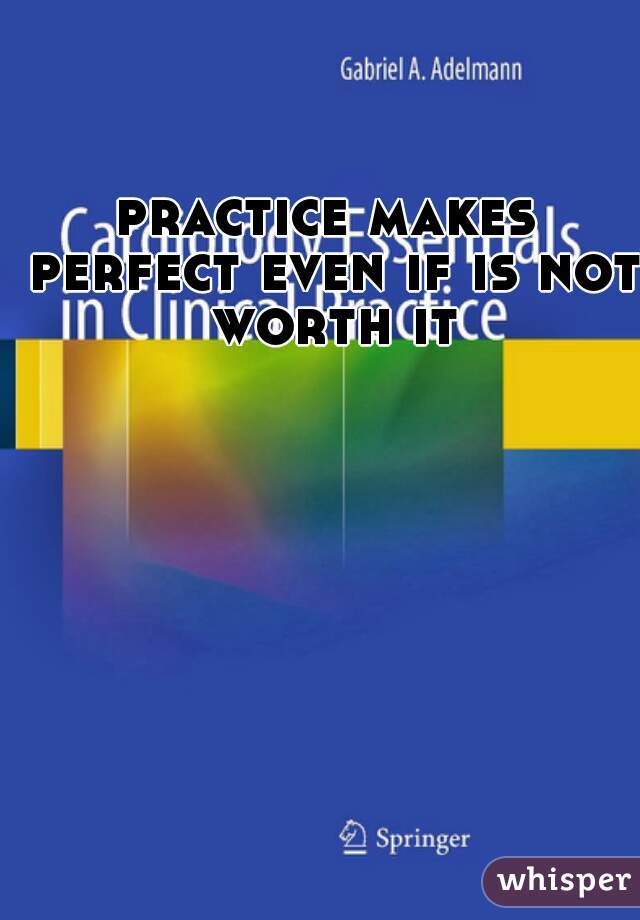 practice makes perfect even if is not worth it