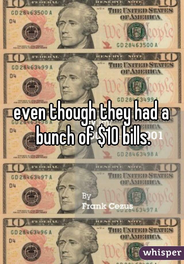 even though they had a bunch of $10 bills.