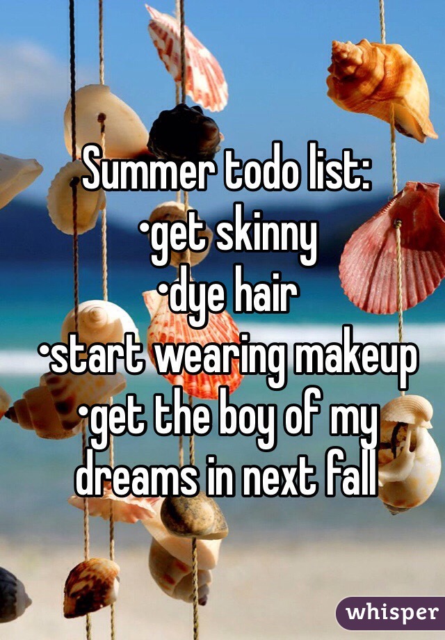 Summer todo list:
•get skinny
•dye hair
•start wearing makeup 
•get the boy of my dreams in next fall