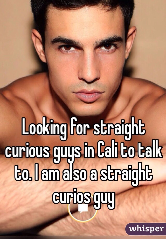 Looking for straight curious guys in Cali to talk to. I am also a straight curios guy 