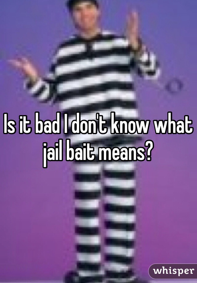 Is it bad I don't know what jail bait means? 