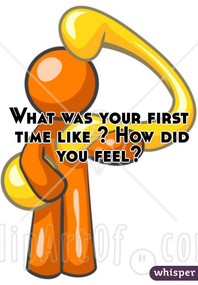 What was your first time like ? How did you feel? 