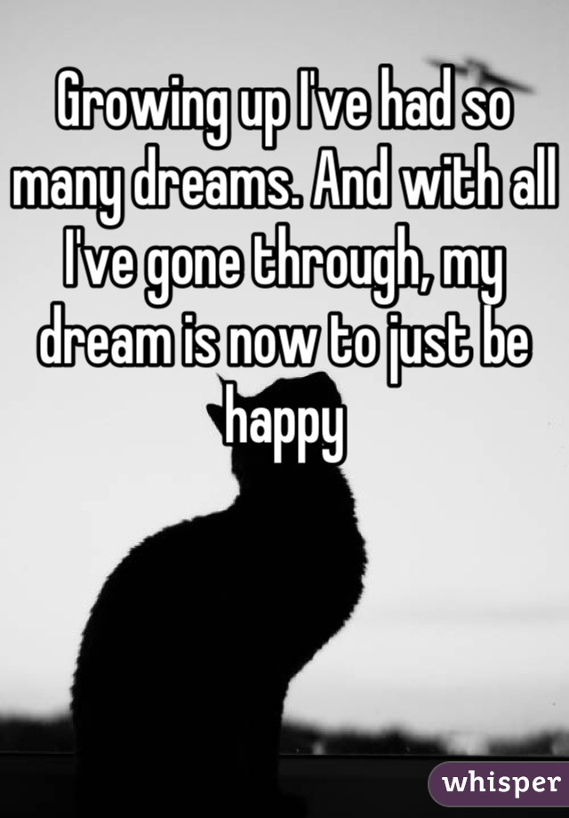 Growing up I've had so many dreams. And with all I've gone through, my dream is now to just be happy