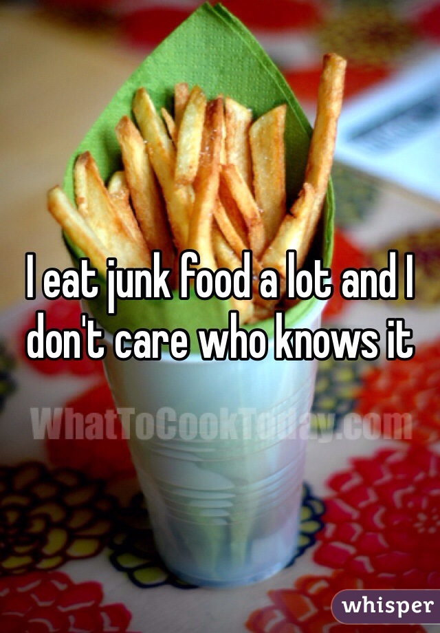 I eat junk food a lot and I don't care who knows it