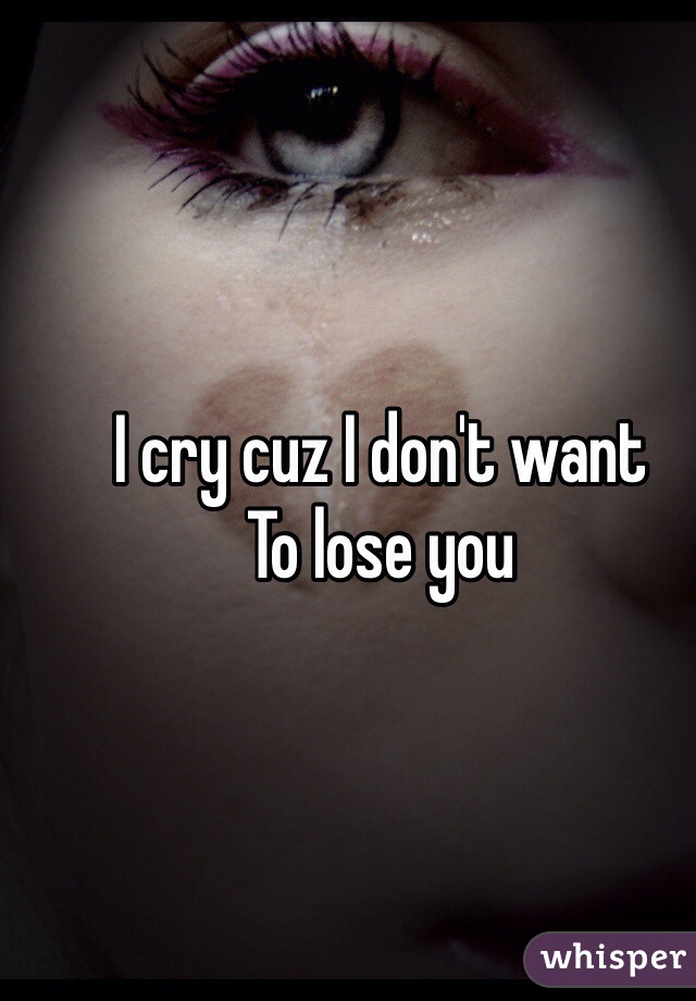 I cry cuz I don't want
To lose you