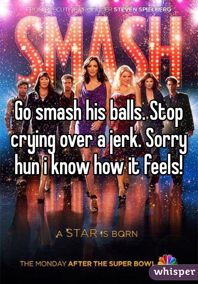 Go smash his balls. Stop crying over a jerk. Sorry hun i know how it feels! 