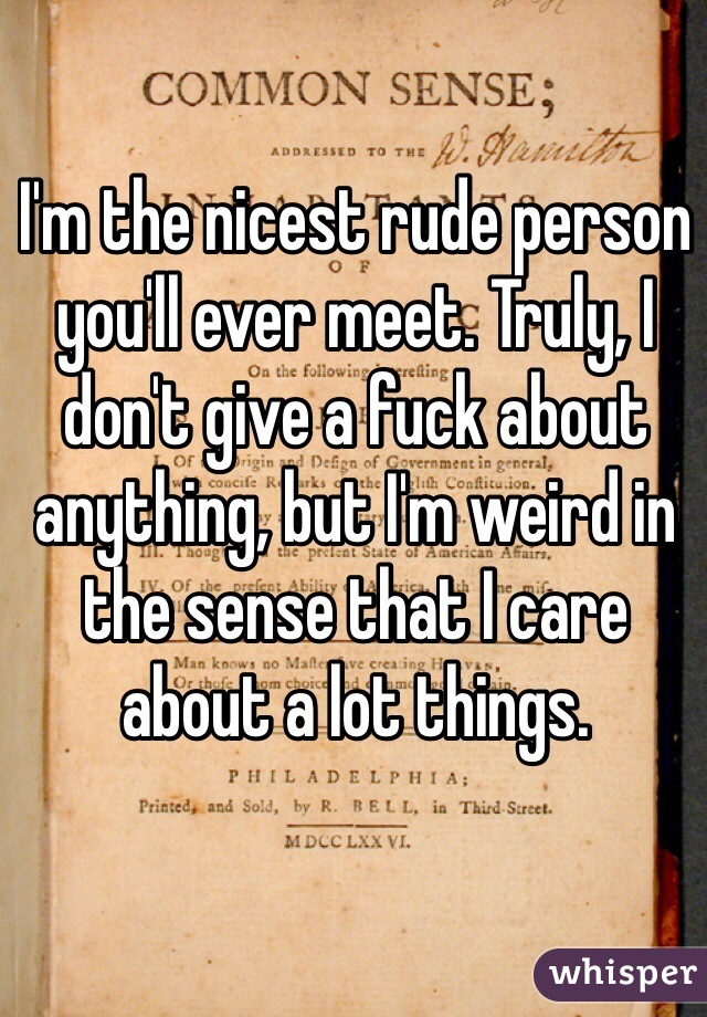 I'm the nicest rude person you'll ever meet. Truly, I don't give a fuck about anything, but I'm weird in the sense that I care about a lot things. 