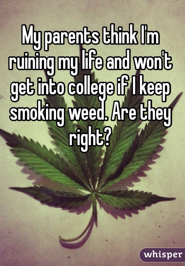 My parents think I'm ruining my life and won't get into college if I keep smoking weed. Are they right?