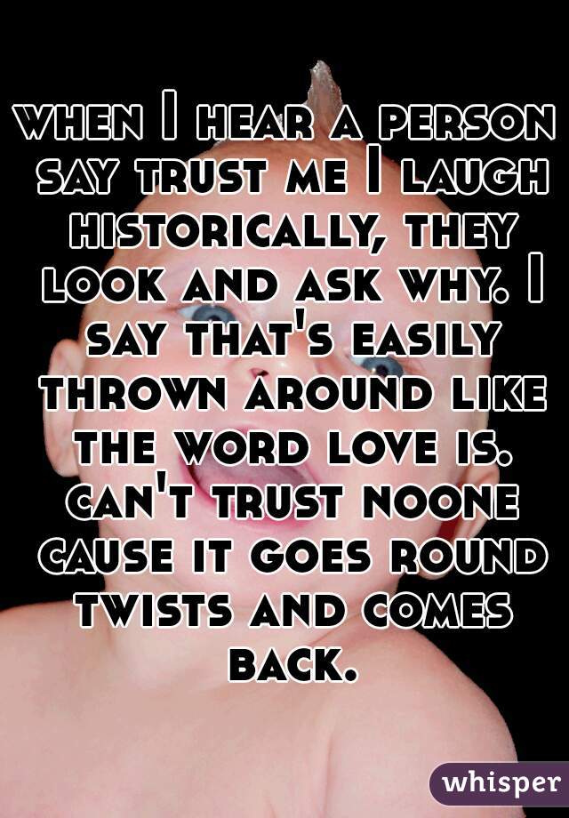 when I hear a person say trust me I laugh historically, they look and ask why. I say that's easily thrown around like the word love is. can't trust noone cause it goes round twists and comes back.