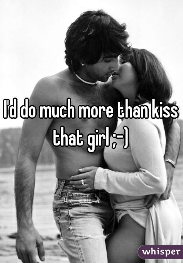 I'd do much more than kiss that girl ;-) 
