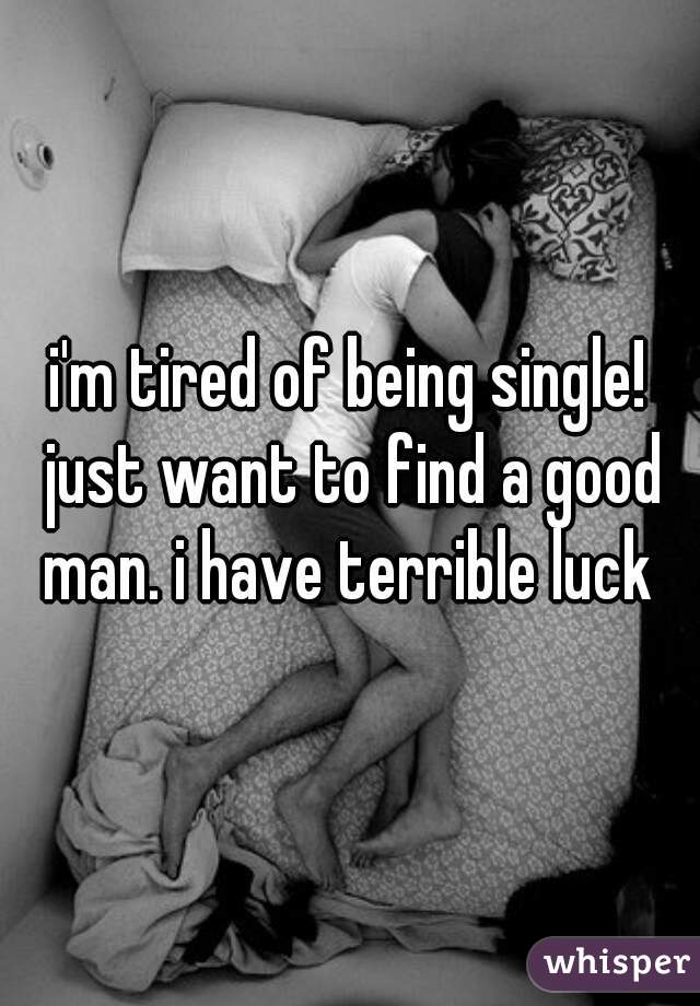 i'm tired of being single! just want to find a good man. i have terrible luck 