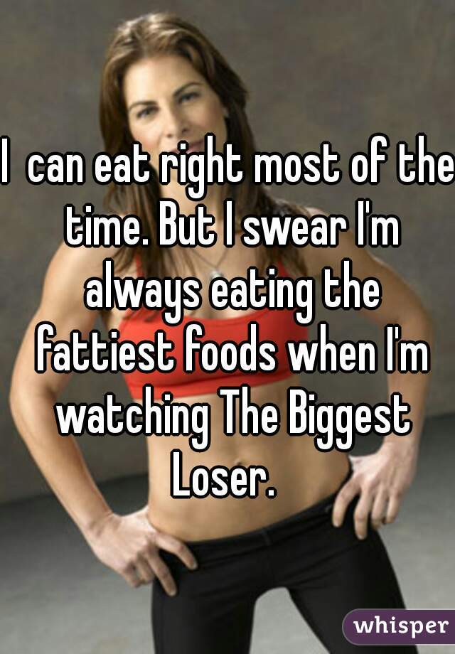 I  can eat right most of the time. But I swear I'm always eating the fattiest foods when I'm watching The Biggest Loser.  