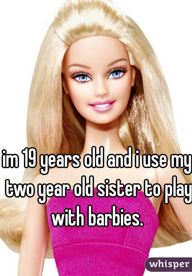 im 19 years old and i use my two year old sister to play with barbies. 