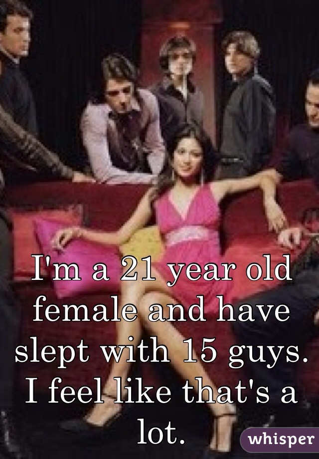 I'm a 21 year old female and have slept with 15 guys. I feel like that's a lot. 