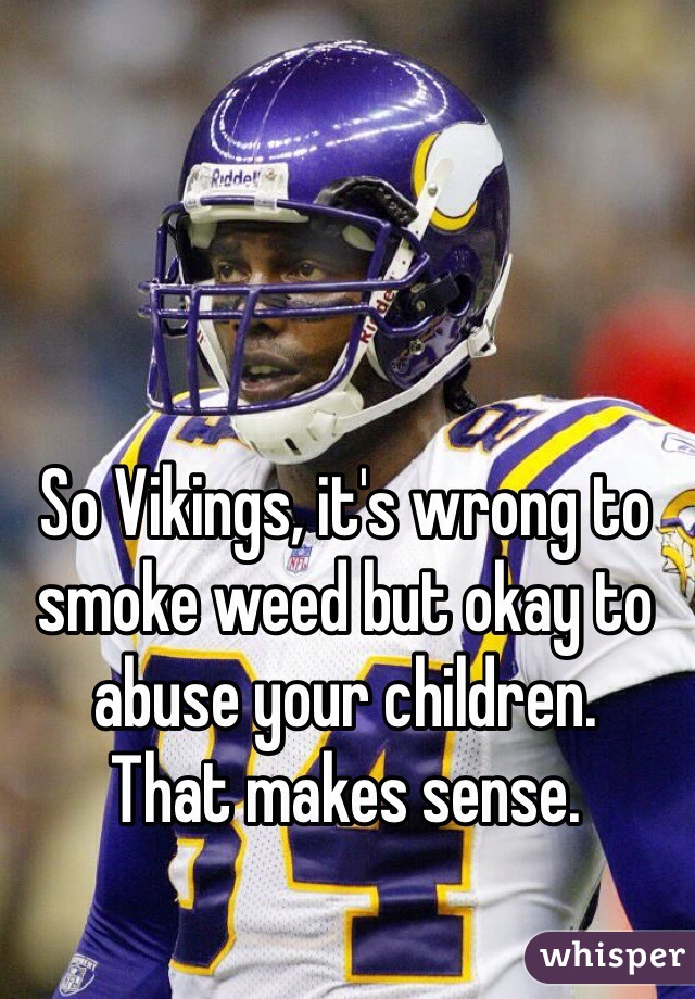 So Vikings, it's wrong to smoke weed but okay to abuse your children.
That makes sense. 