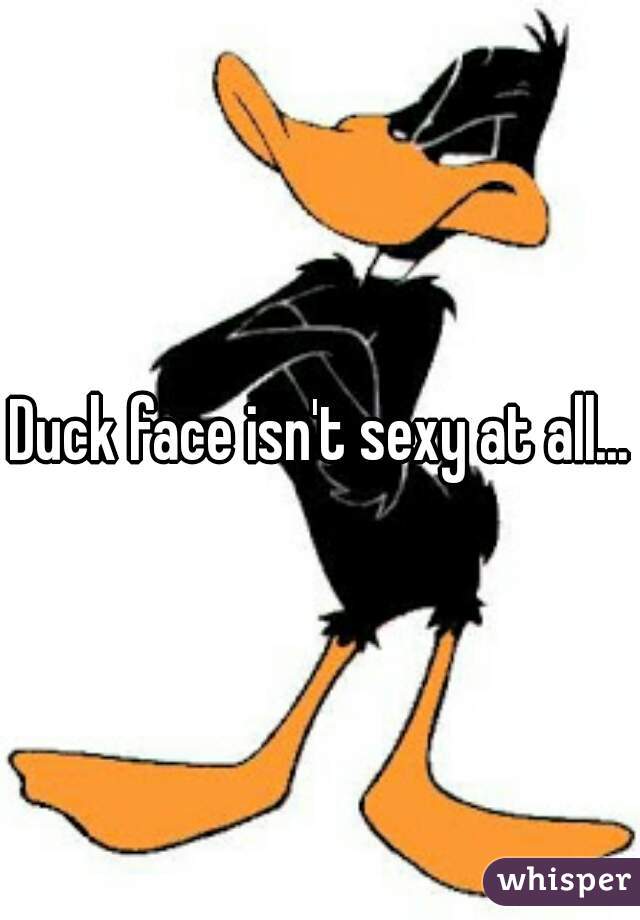 Duck face isn't sexy at all...