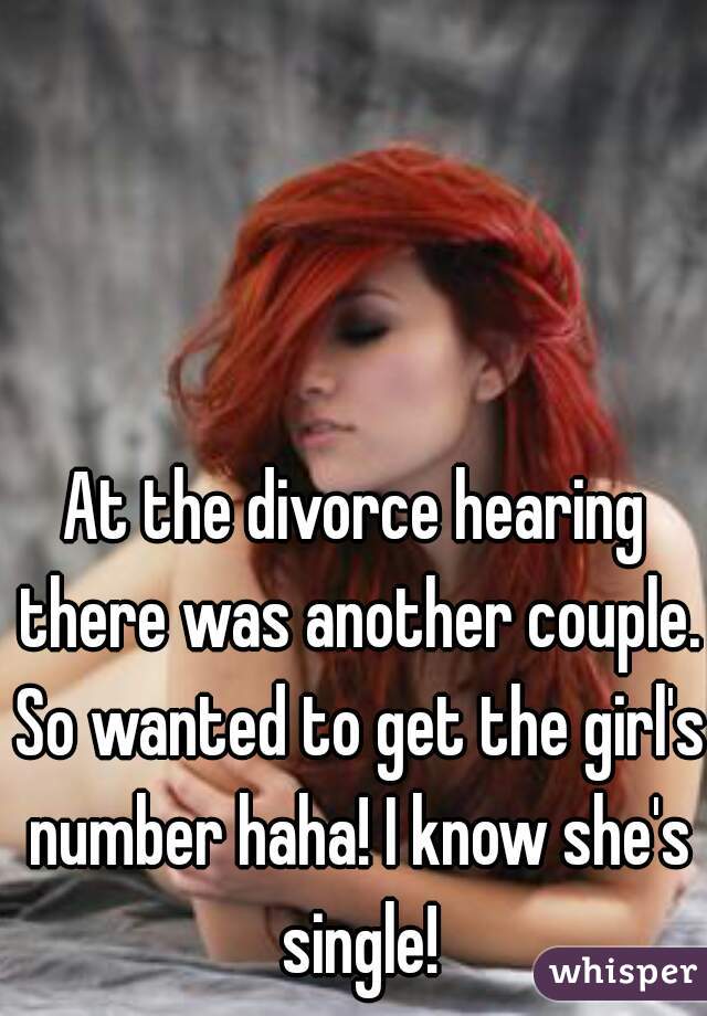 At the divorce hearing there was another couple. So wanted to get the girl's number haha! I know she's single!