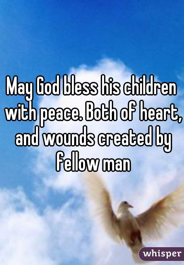 May God bless his children with peace. Both of heart, and wounds created by fellow man
