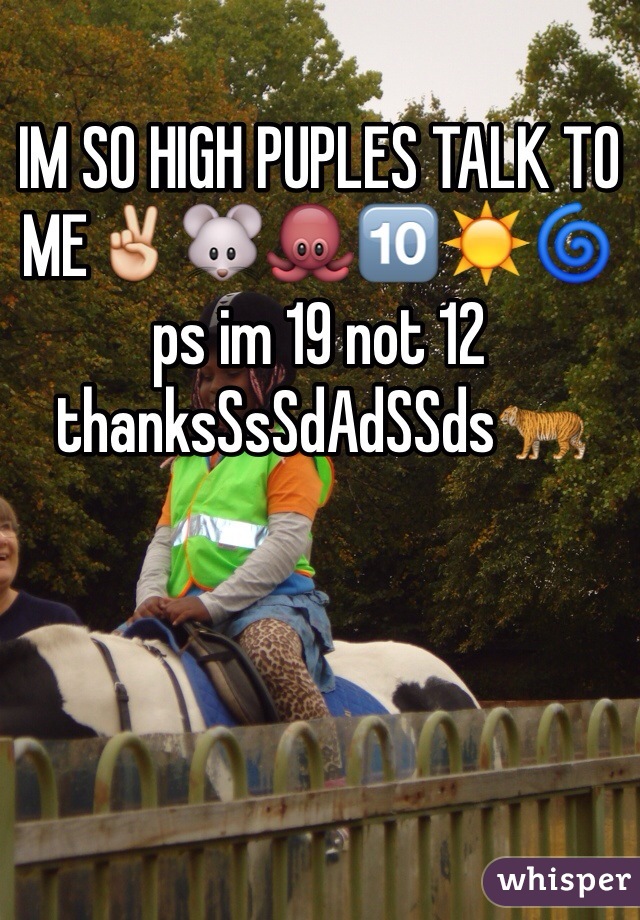 IM SO HIGH PUPLES TALK TO ME✌️🐭🐙🔟☀️🌀 ps im 19 not 12 thanksSsSdAdSSds🐅