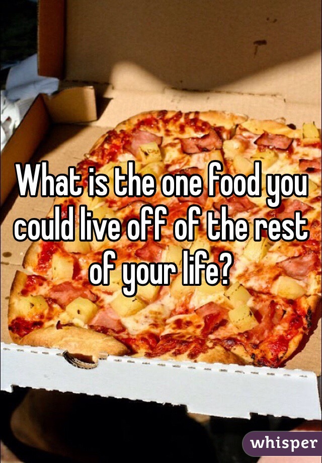 What is the one food you could live off of the rest of your life?