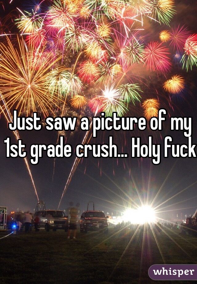 Just saw a picture of my 1st grade crush... Holy fuck