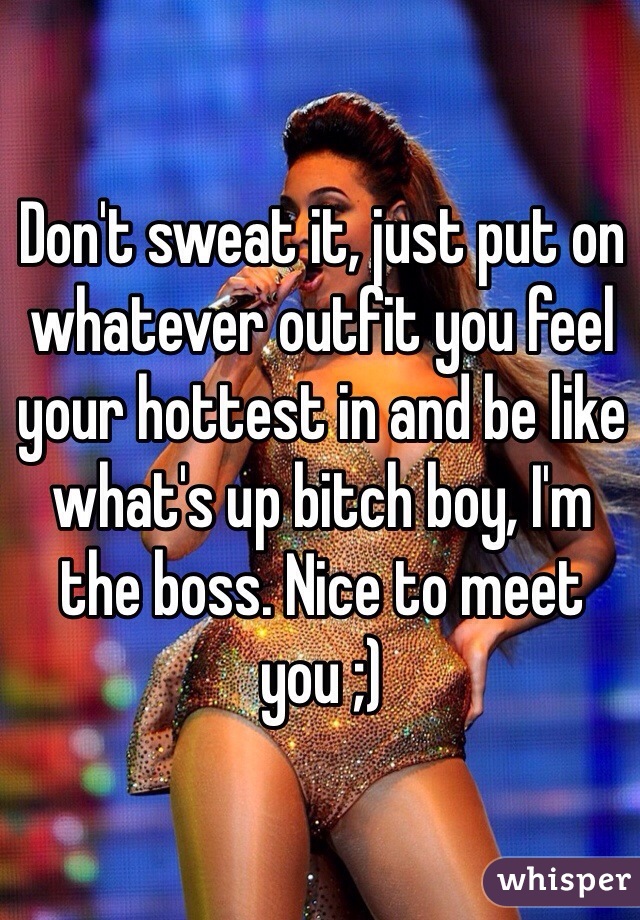 Don't sweat it, just put on whatever outfit you feel your hottest in and be like what's up bitch boy, I'm the boss. Nice to meet you ;)