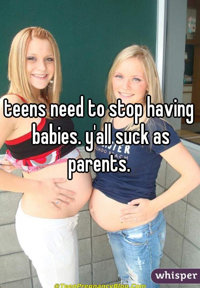 teens need to stop having babies. y'all suck as parents. 