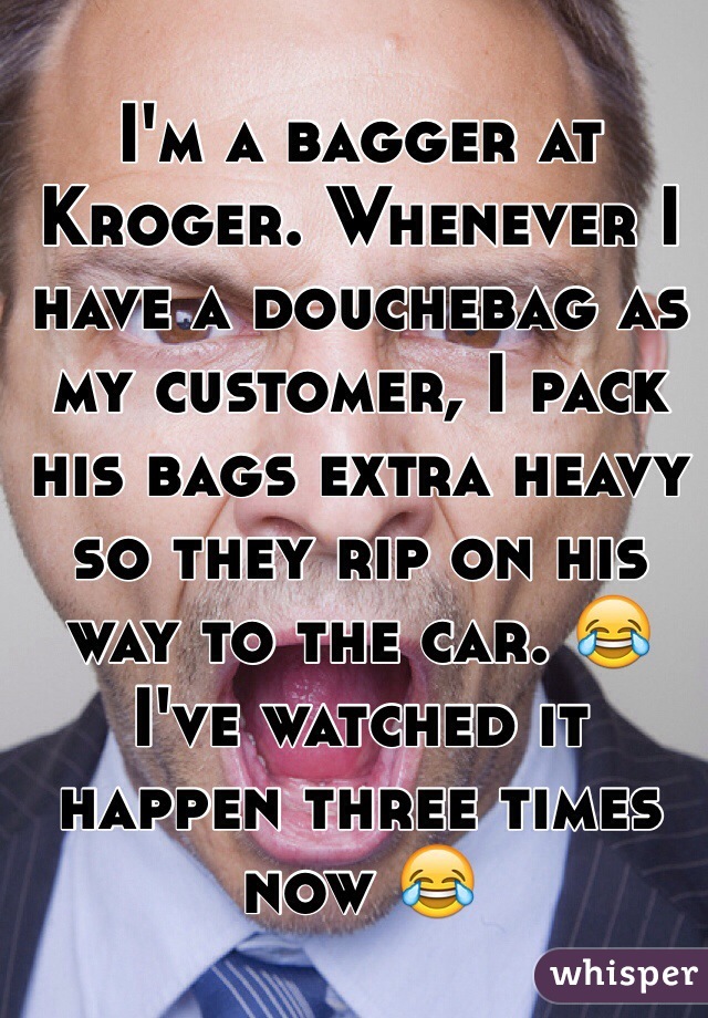 I'm a bagger at Kroger. Whenever I have a douchebag as my customer, I pack his bags extra heavy so they rip on his way to the car. 😂I've watched it happen three times now 😂

