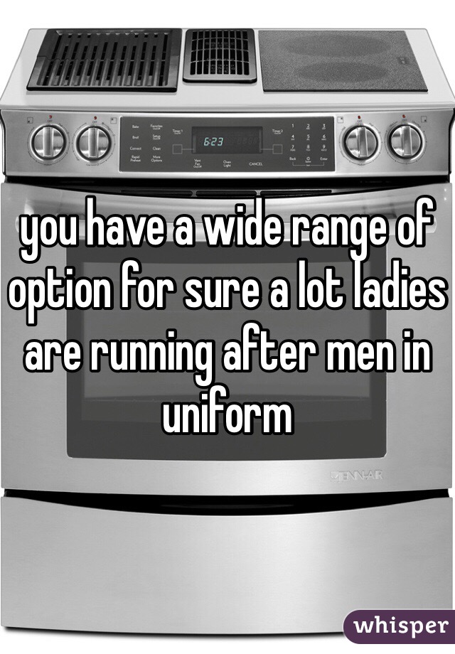 you have a wide range of option for sure a lot ladies are running after men in uniform
