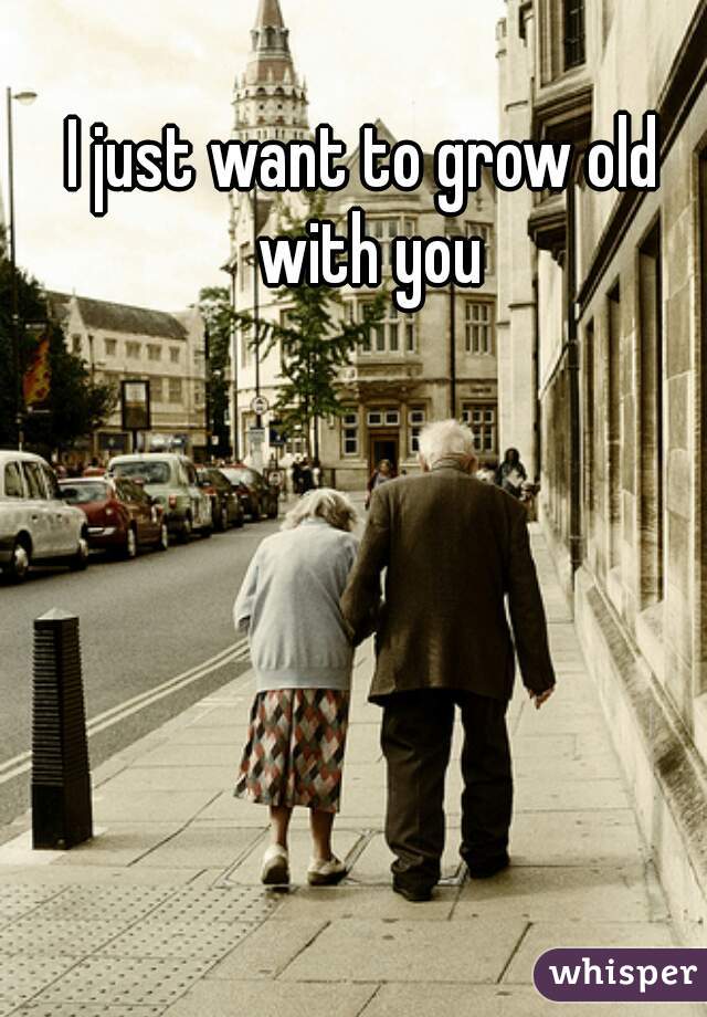 I just want to grow old with you