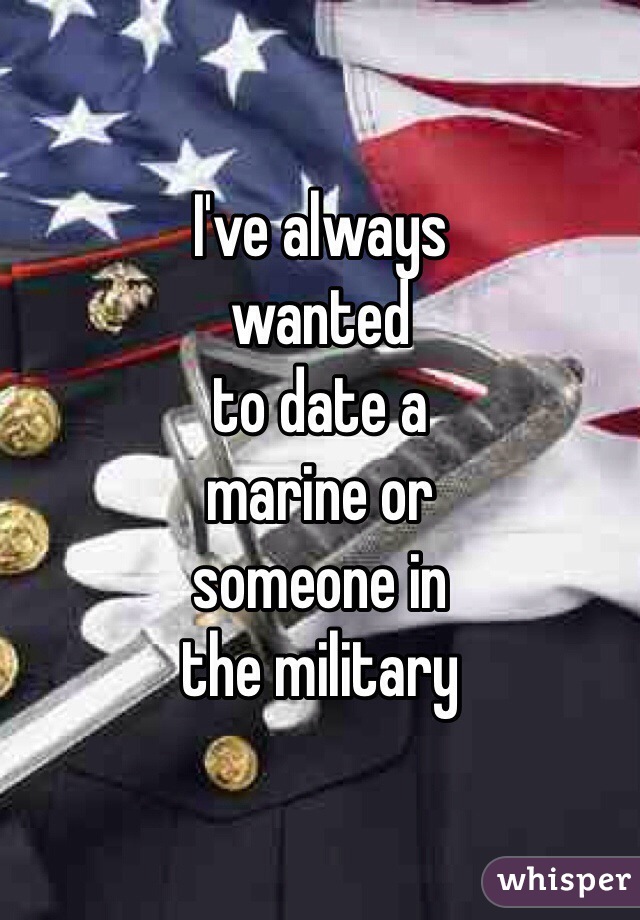 I've always 
wanted 
to date a 
marine or 
someone in 
the military 