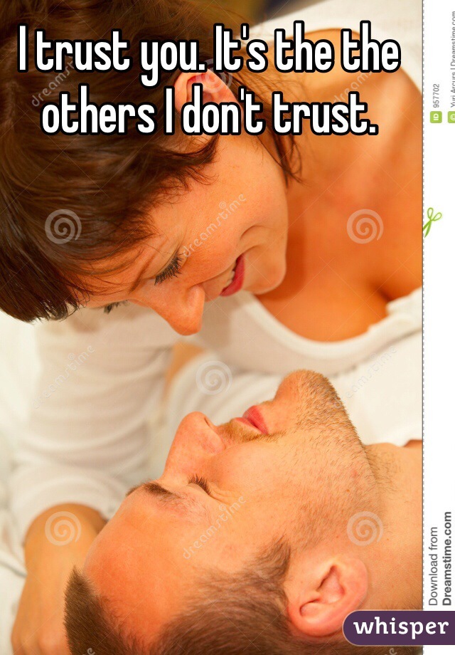 I trust you. It's the the others I don't trust.