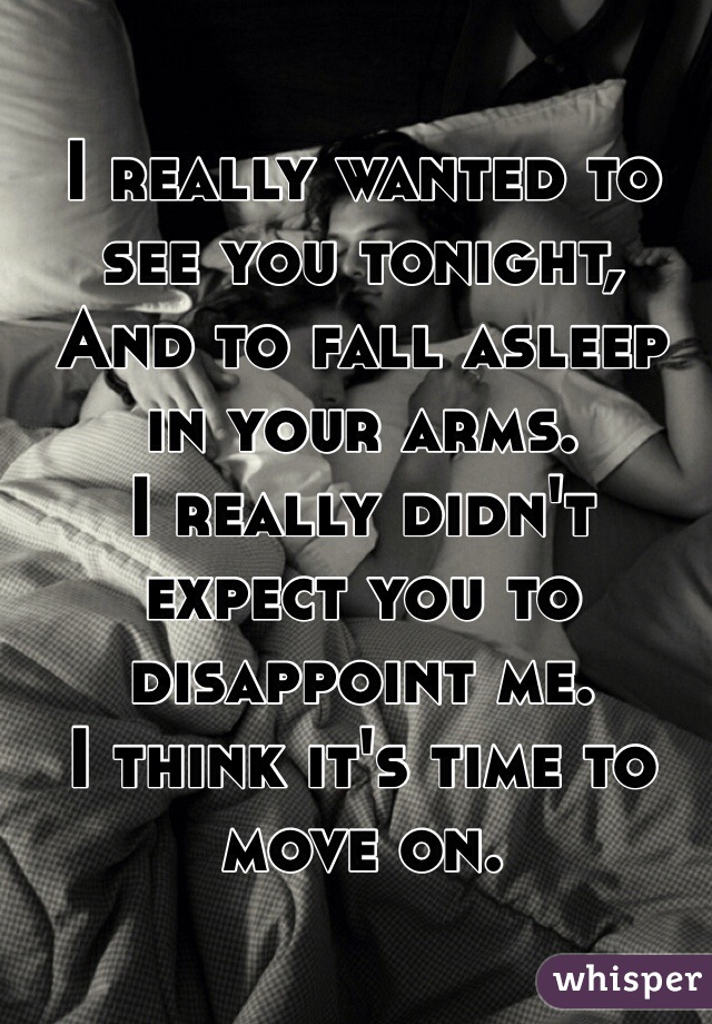 I really wanted to see you tonight,
And to fall asleep in your arms. 
I really didn't expect you to disappoint me.
I think it's time to move on.