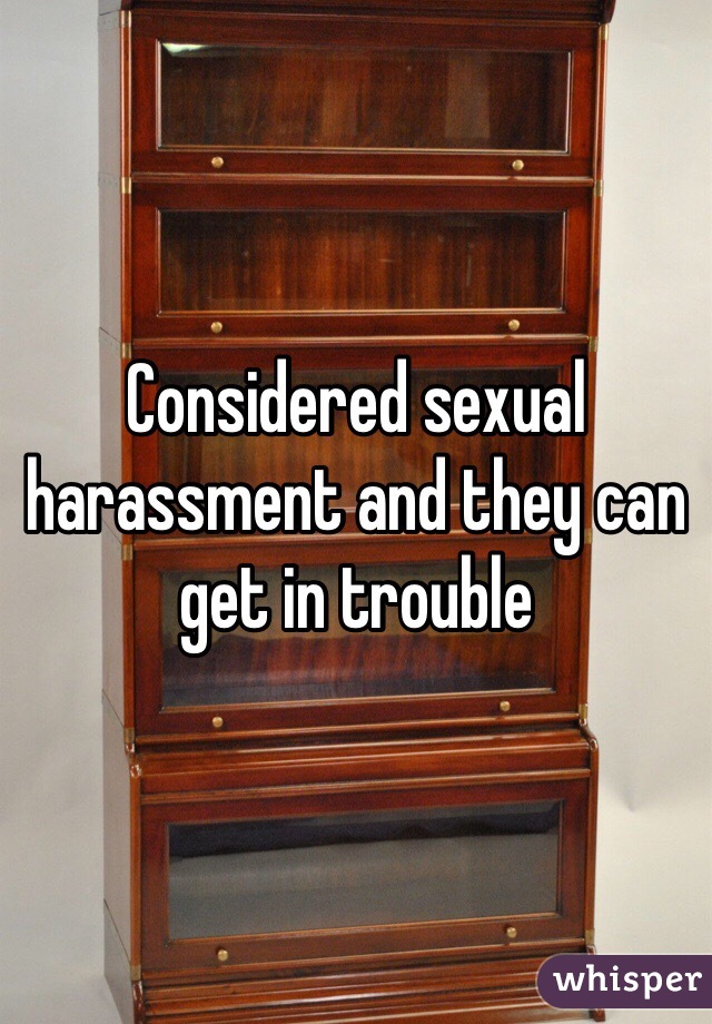 Considered sexual harassment and they can get in trouble