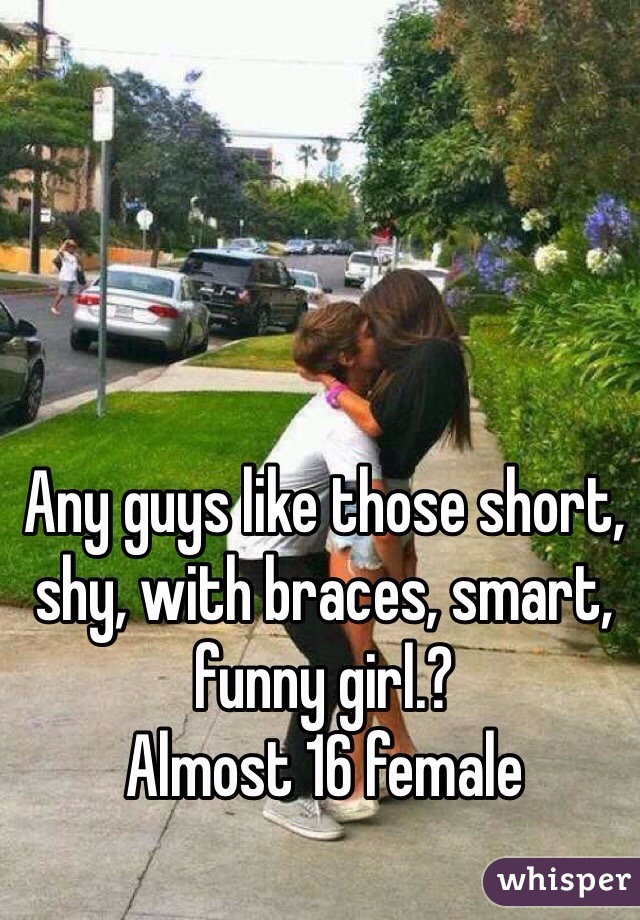 Any guys like those short, shy, with braces, smart, funny girl.?
Almost 16 female