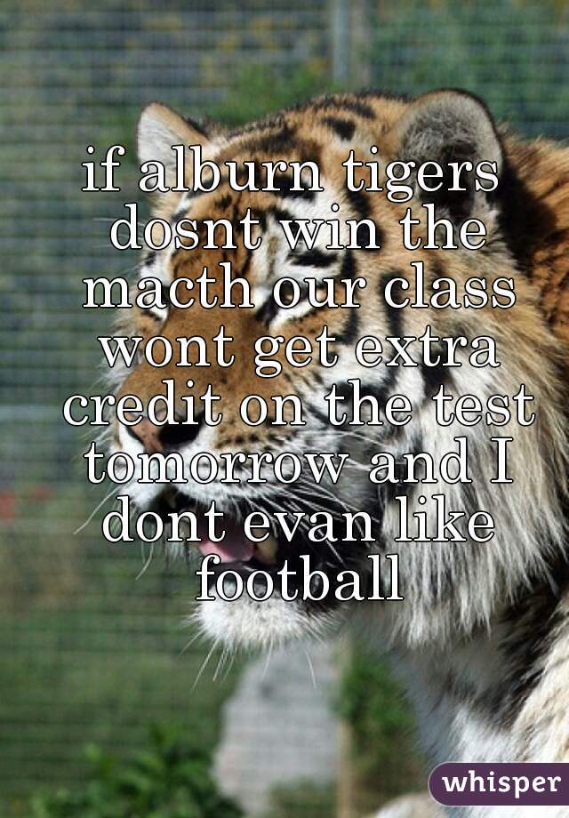 if alburn tigers dosnt win the macth our class wont get extra credit on the test tomorrow and I dont evan like football