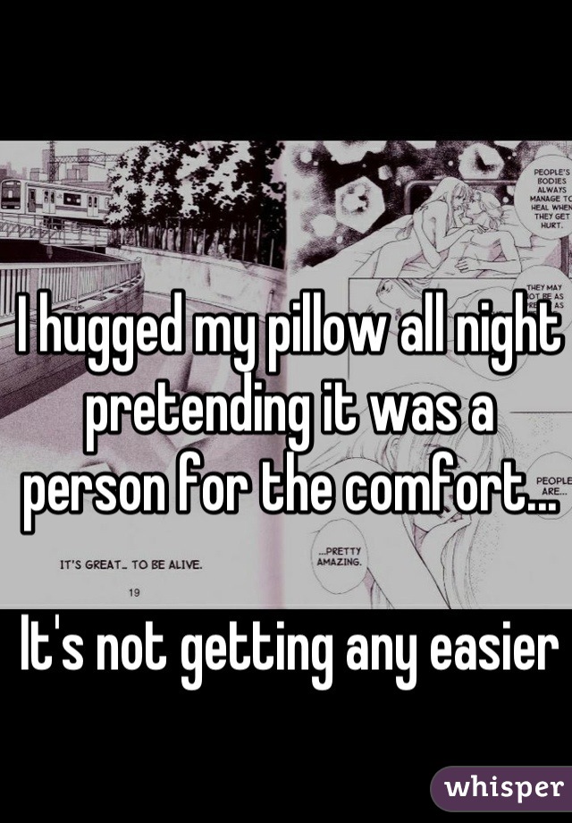 I hugged my pillow all night pretending it was a person for the comfort...

It's not getting any easier