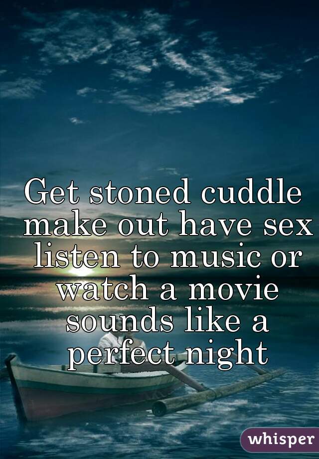 Get stoned cuddle make out have sex listen to music or watch a movie sounds like a perfect night