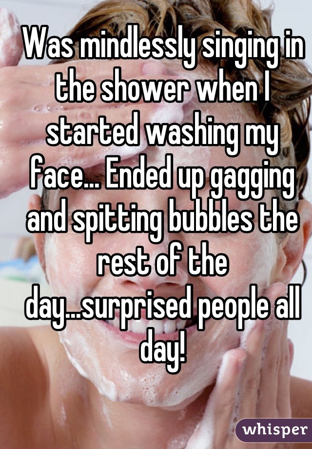 Was mindlessly singing in the shower when I started washing my face... Ended up gagging and spitting bubbles the rest of the day...surprised people all day!