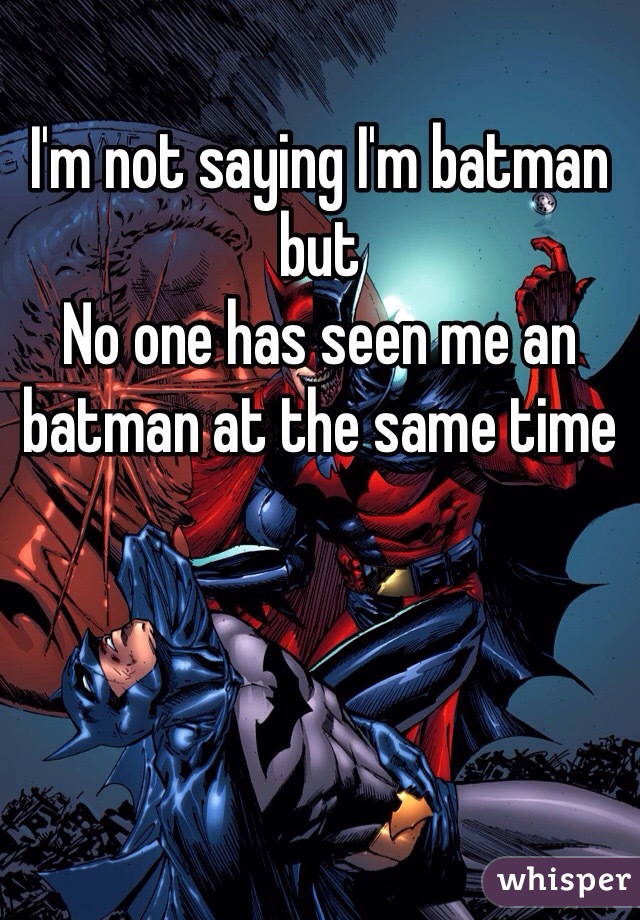 I'm not saying I'm batman but
No one has seen me an batman at the same time