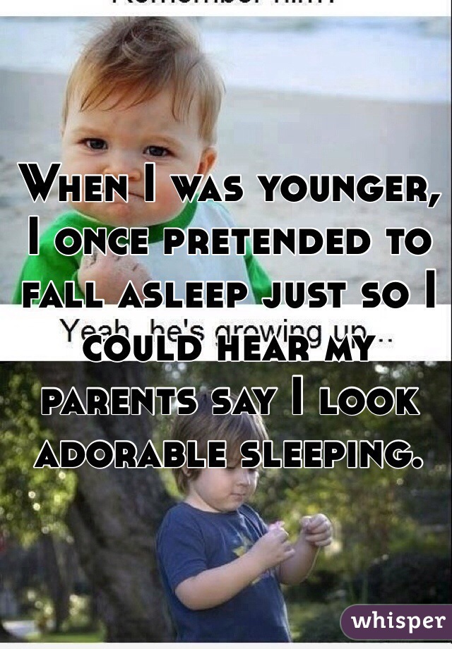 When I was younger, I once pretended to fall asleep just so I could hear my parents say I look adorable sleeping. 