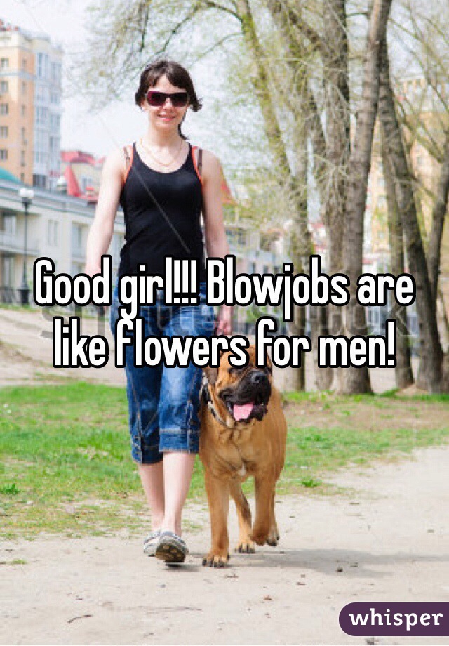 Good girl!!! Blowjobs are like flowers for men!